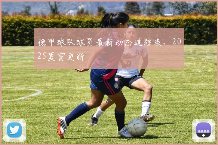 德甲球队球员最新动态追踪表，2025夏窗更新