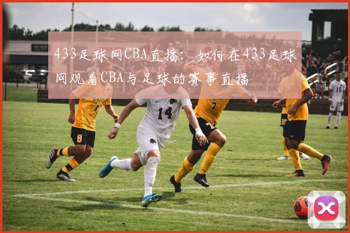 433足球网CBA直播：如何在433足球网观看CBA与足球的赛事直播