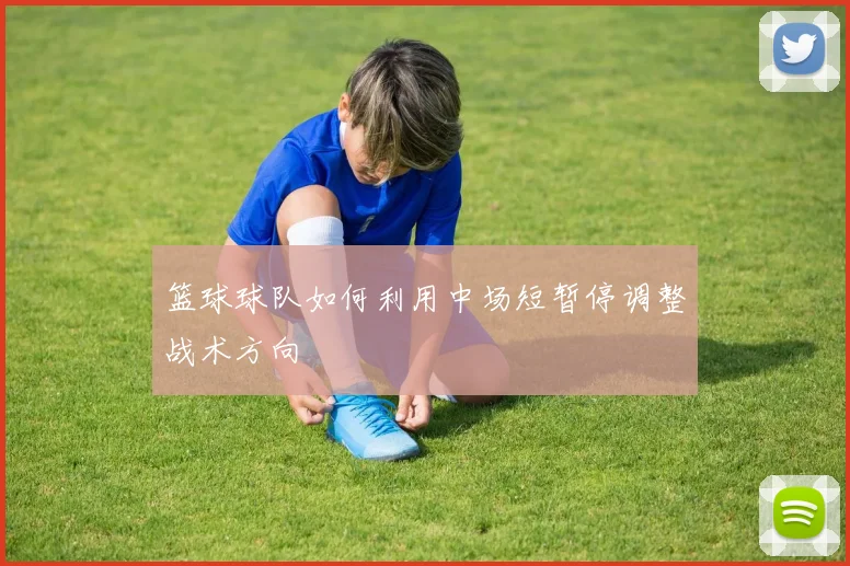 篮球球队如何利用中场短暂停调整战术方向