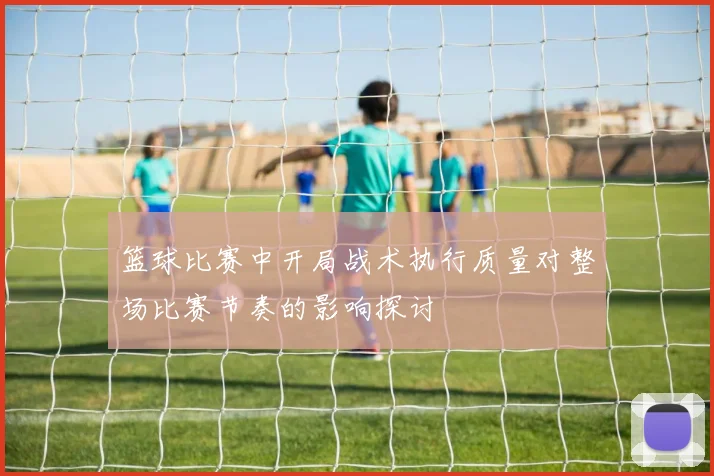 篮球比赛中开局战术执行质量对整场比赛节奏的影响探讨