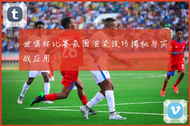 世俱杯比赛氛围渲染技巧揭秘与实战应用