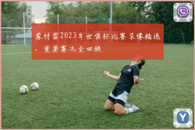 蒙特雷2023年世俱杯比赛录像精选，重要赛况全回顾