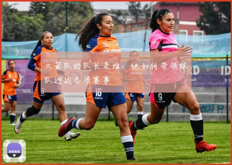 火箭队的队长是谁，他如何带领球队迎战各项赛事