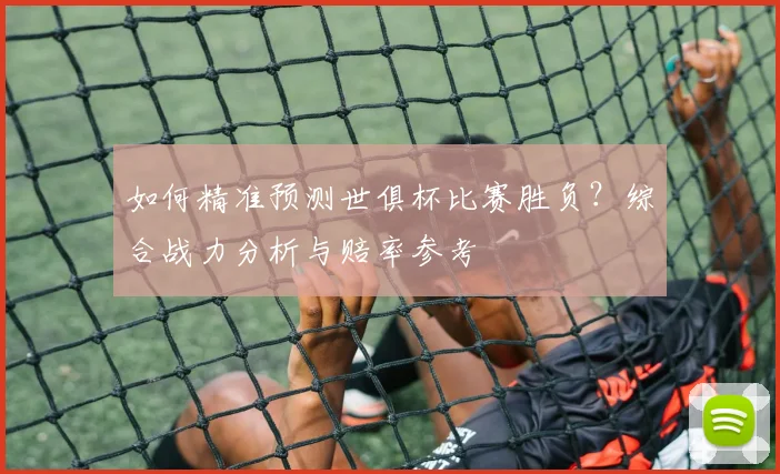 如何精准预测世俱杯比赛胜负？综合战力分析与赔率参考